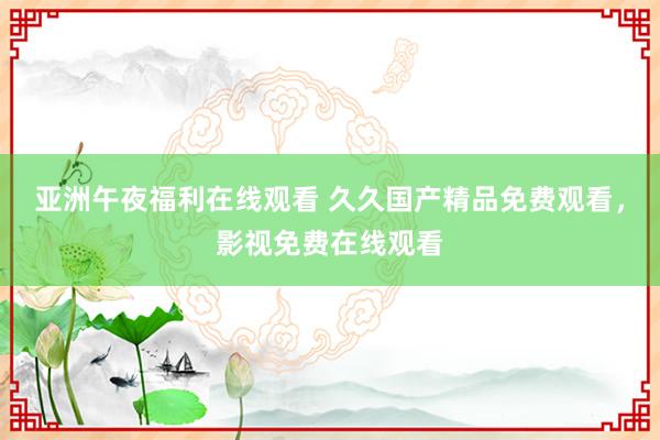 亚洲午夜福利在线观看 久久国产精品免费观看，影视免费在线观看