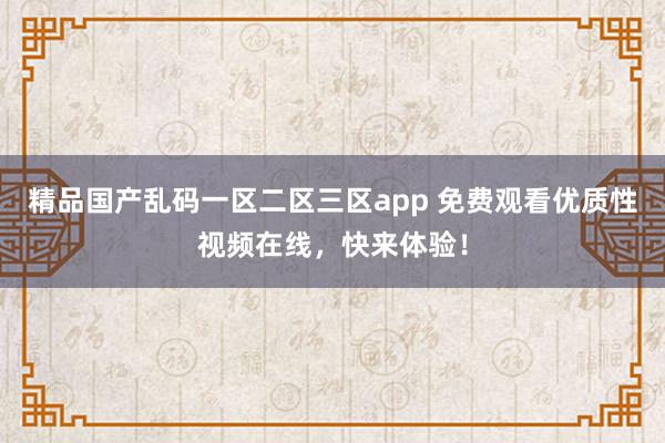 精品国产乱码一区二区三区app 免费观看优质性视频在线，快来体验！