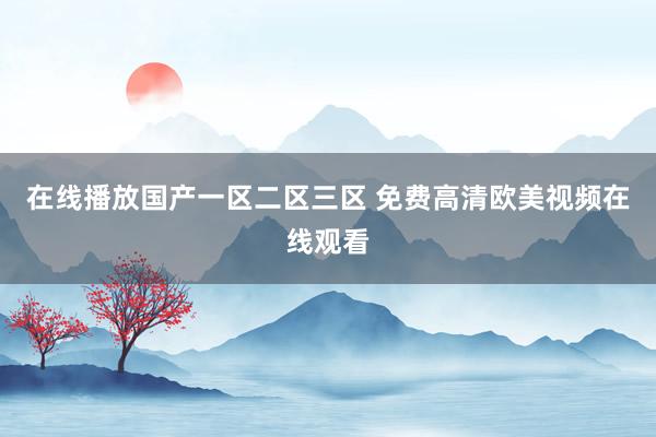 在线播放国产一区二区三区 免费高清欧美视频在线观看