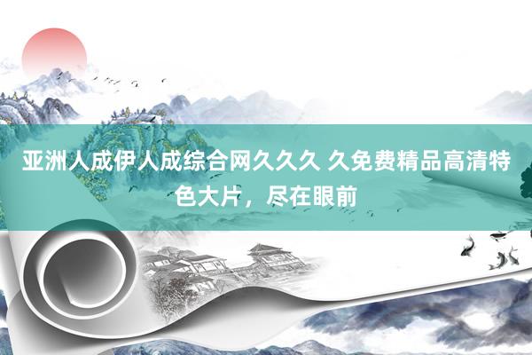 亚洲人成伊人成综合网久久久 久免费精品高清特色大片，尽在眼前