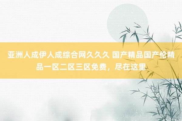 亚洲人成伊人成综合网久久久 国产精品国产伦精品一区二区三区免费，尽在这里
