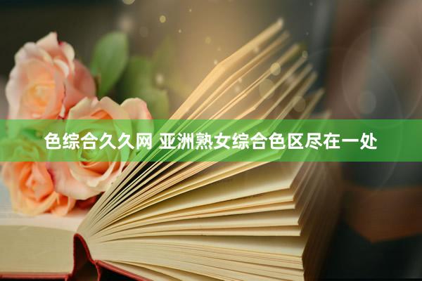 色综合久久网 亚洲熟女综合色区尽在一处