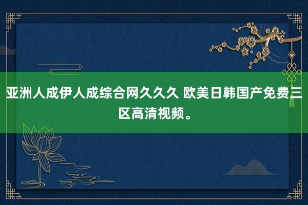 亚洲人成伊人成综合网久久久 欧美日韩国产免费三区高清视频。