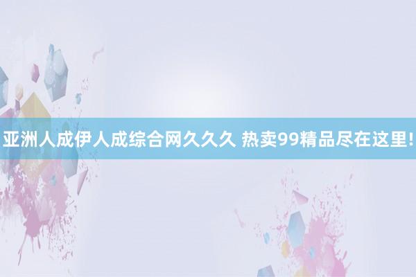 亚洲人成伊人成综合网久久久 热卖99精品尽在这里!