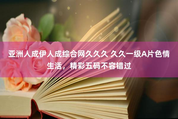 亚洲人成伊人成综合网久久久 久久一级A片色情生活，精彩五码不容错过