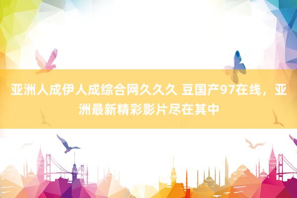 亚洲人成伊人成综合网久久久 豆国产97在线，亚洲最新精彩影片尽在其中
