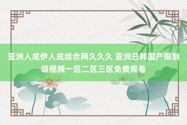 亚洲人成伊人成综合网久久久 亚洲日韩国产限制级视频一区二区三区免费观看
