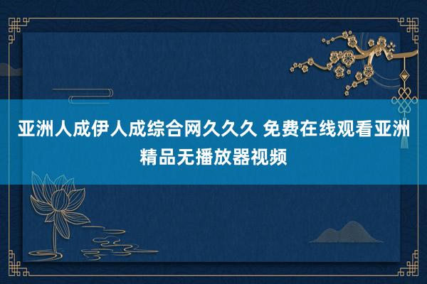亚洲人成伊人成综合网久久久 免费在线观看亚洲精品无播放器视频