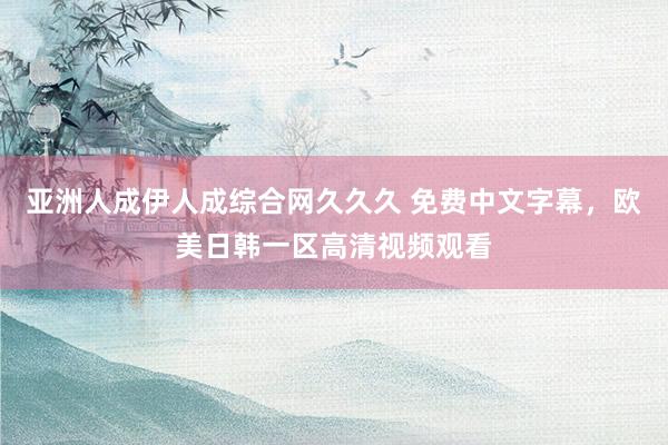亚洲人成伊人成综合网久久久 免费中文字幕，欧美日韩一区高清视频观看