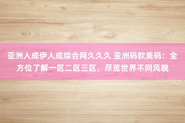 亚洲人成伊人成综合网久久久 亚洲码欧美码：全方位了解一区二区三区，尽览世界不同风貌