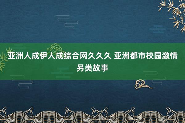 亚洲人成伊人成综合网久久久 亚洲都市校园激情另类故事