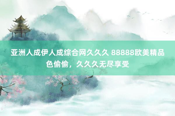 亚洲人成伊人成综合网久久久 88888欧美精品色偷偷，久久久无尽享受