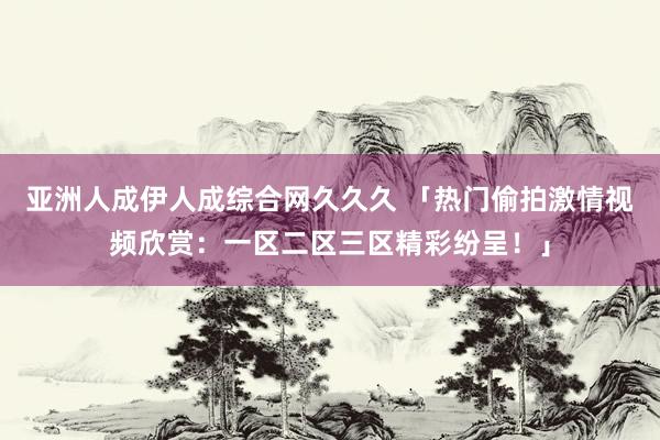 亚洲人成伊人成综合网久久久 「热门偷拍激情视频欣赏：一区二区三区精彩纷呈！」