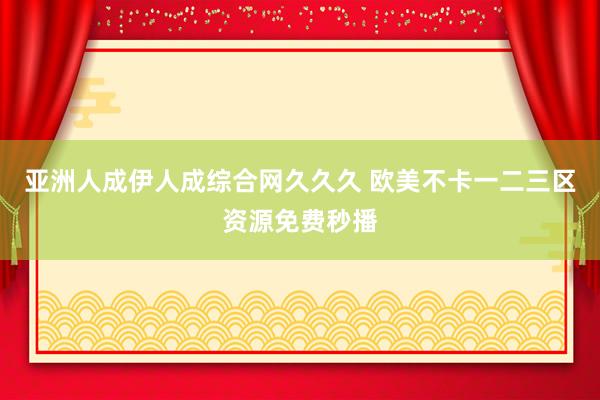 亚洲人成伊人成综合网久久久 欧美不卡一二三区资源免费秒播