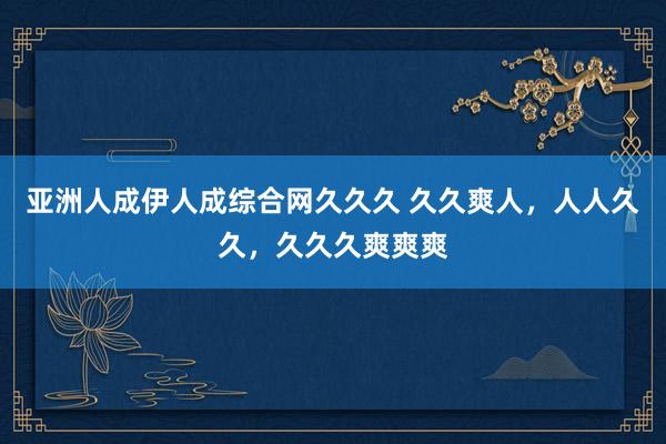 亚洲人成伊人成综合网久久久 久久爽人，人人久久，久久久爽爽爽