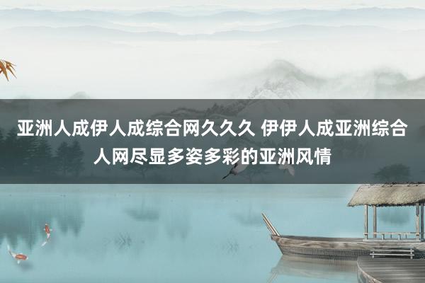 亚洲人成伊人成综合网久久久 伊伊人成亚洲综合人网尽显多姿多彩的亚洲风情
