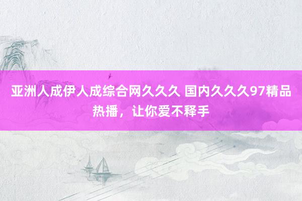 亚洲人成伊人成综合网久久久 国内久久久97精品热播，让你爱不释手