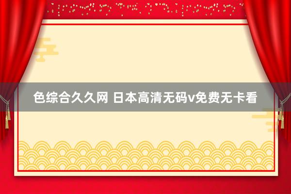 色综合久久网 日本高清无码v免费无卡看