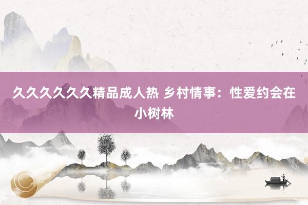 久久久久久久精品成人热 乡村情事：性爱约会在小树林