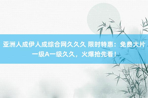 亚洲人成伊人成综合网久久久 限时特惠：免费大片一级A一级久久，火爆抢先看！
