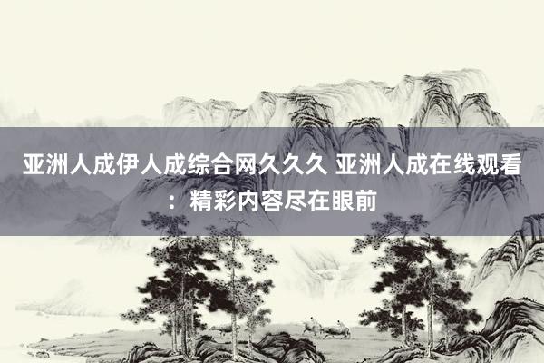亚洲人成伊人成综合网久久久 亚洲人成在线观看：精彩内容尽在眼前