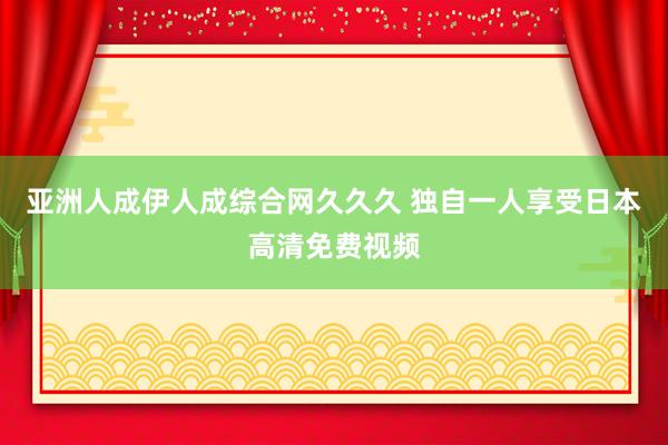 亚洲人成伊人成综合网久久久 独自一人享受日本高清免费视频