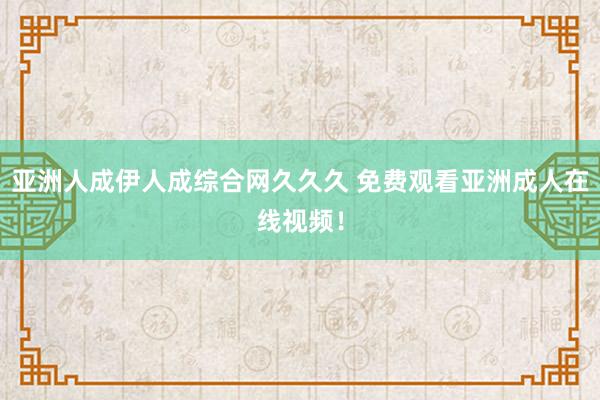 亚洲人成伊人成综合网久久久 免费观看亚洲成人在线视频！