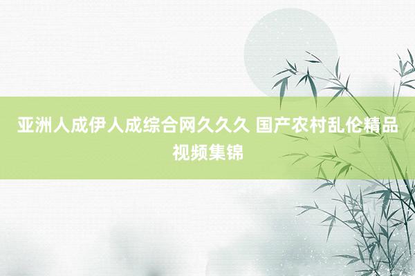 亚洲人成伊人成综合网久久久 国产农村乱伦精品视频集锦