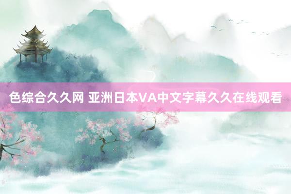 色综合久久网 亚洲日本VA中文字幕久久在线观看