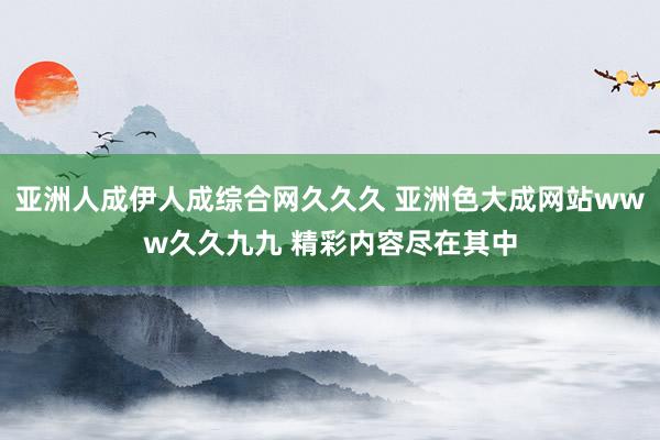 亚洲人成伊人成综合网久久久 亚洲色大成网站www久久九九 精彩内容尽在其中