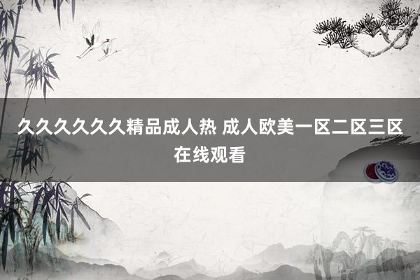 久久久久久久精品成人热 成人欧美一区二区三区在线观看