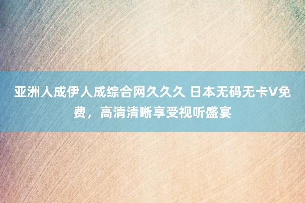亚洲人成伊人成综合网久久久 日本无码无卡V免费，高清清晰享受视听盛宴
