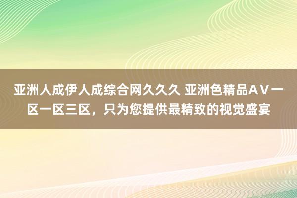 亚洲人成伊人成综合网久久久 亚洲色精品AⅤ一区一区三区，只为您提供最精致的视觉盛宴