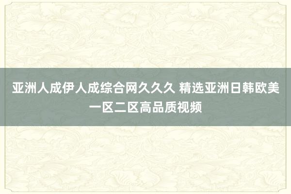 亚洲人成伊人成综合网久久久 精选亚洲日韩欧美一区二区高品质视频