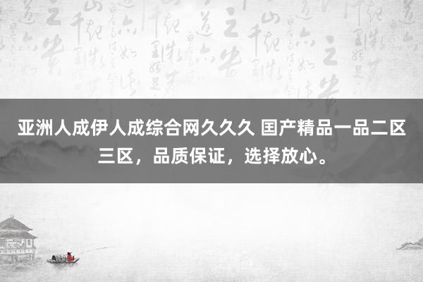 亚洲人成伊人成综合网久久久 囯产精品一品二区三区，品质保证，选择放心。