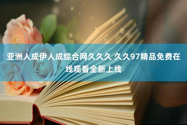 亚洲人成伊人成综合网久久久 久久97精品免费在线观看全新上线