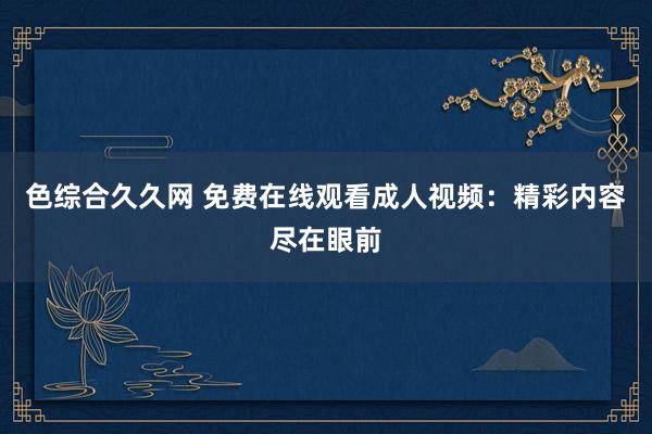 色综合久久网 免费在线观看成人视频：精彩内容尽在眼前