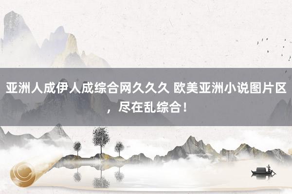 亚洲人成伊人成综合网久久久 欧美亚洲小说图片区，尽在乱综合！