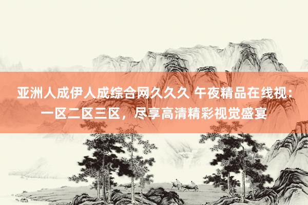 亚洲人成伊人成综合网久久久 午夜精品在线视：一区二区三区，尽享高清精彩视觉盛宴