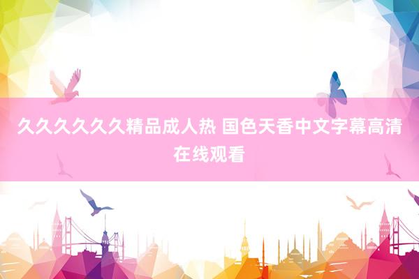 久久久久久久精品成人热 国色天香中文字幕高清在线观看