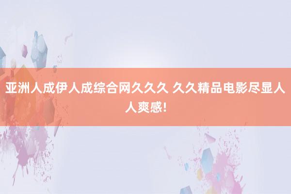 亚洲人成伊人成综合网久久久 久久精品电影尽显人人爽感!