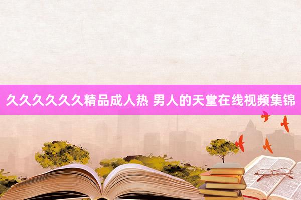 久久久久久久精品成人热 男人的天堂在线视频集锦