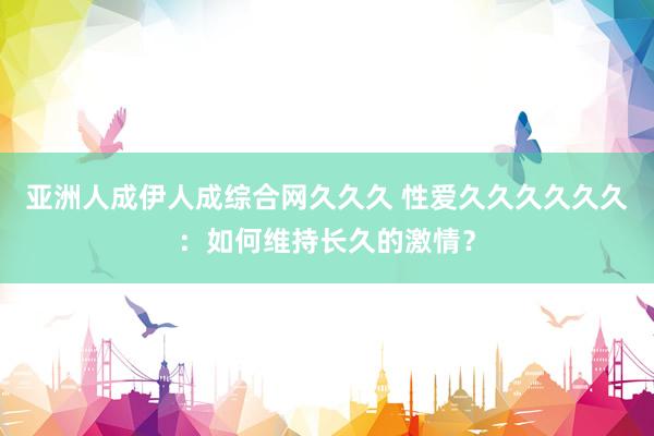 亚洲人成伊人成综合网久久久 性爱久久久久久久：如何维持长久的激情？