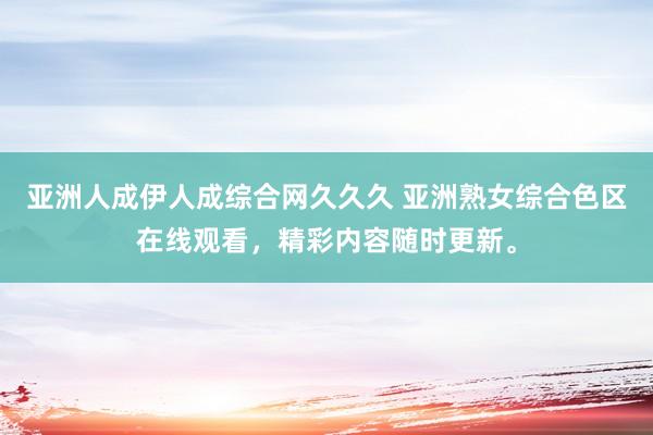 亚洲人成伊人成综合网久久久 亚洲熟女综合色区在线观看，精彩内容随时更新。