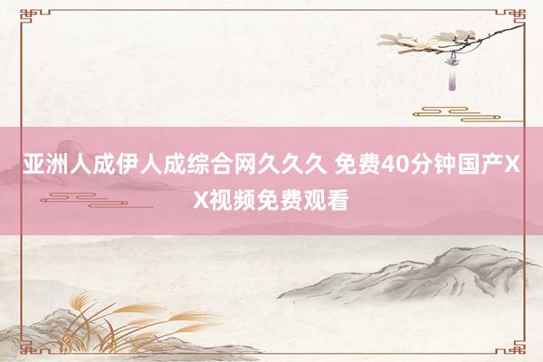 亚洲人成伊人成综合网久久久 免费40分钟国产XX视频免费观看