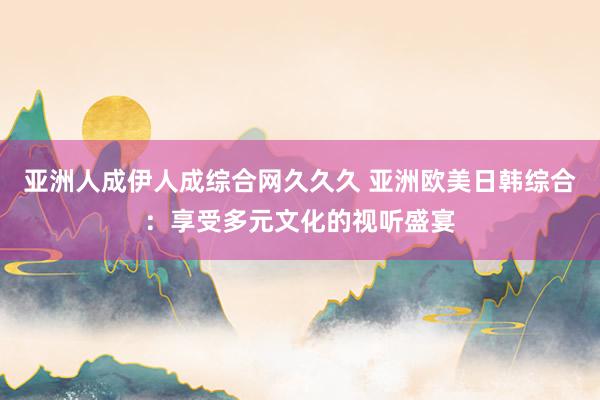 亚洲人成伊人成综合网久久久 亚洲欧美日韩综合：享受多元文化的视听盛宴