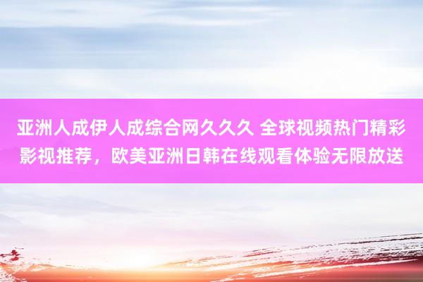 亚洲人成伊人成综合网久久久 全球视频热门精彩影视推荐，欧美亚洲日韩在线观看体验无限放送