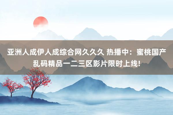 亚洲人成伊人成综合网久久久 热播中：蜜桃国产乱码精品一二三区影片限时上线!