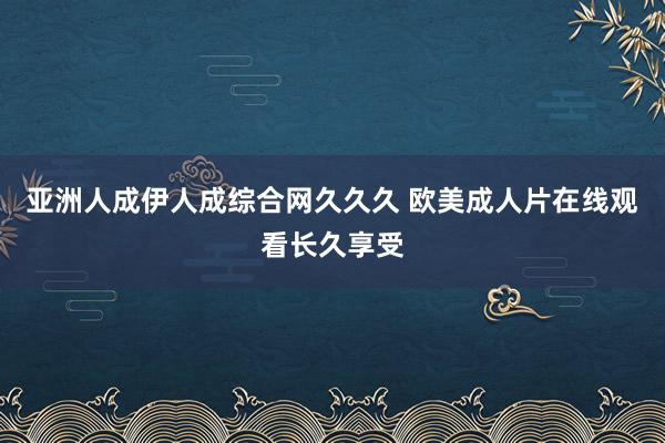亚洲人成伊人成综合网久久久 欧美成人片在线观看长久享受