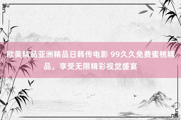 欧美精品亚洲精品日韩传电影 99久久免费蜜桃精品，享受无限精彩视觉盛宴